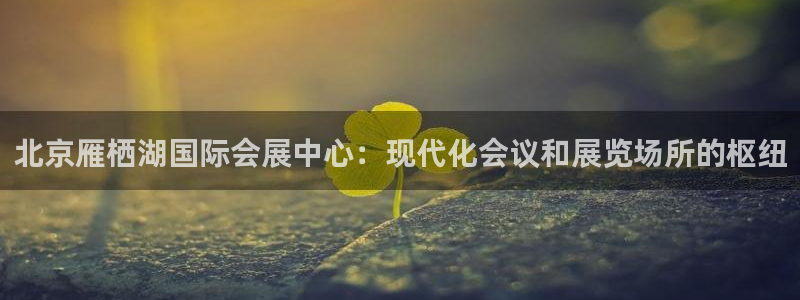 果博官网客服电话号码查询：北京雁栖湖国际会展中心：现代化会议和展览场所的枢纽