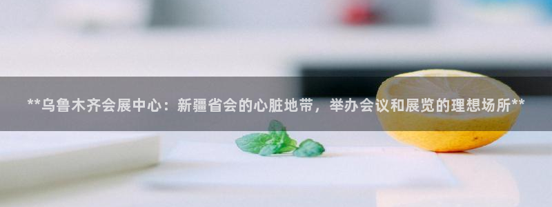 果博平台真实吗知乎：**乌鲁木齐会展中心：新疆省会的心脏地带，举办会议和展览的理想场所**
