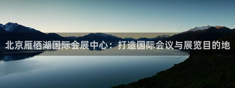 果博注册充值多少钱：北京雁栖湖国际会展中心：打造国际会议与展览目的地