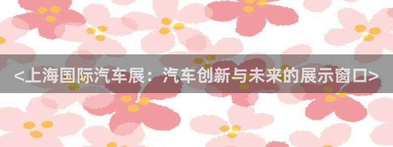 果博平台开户电话：<上海国际汽车展：汽车创新与未来的展示窗口>