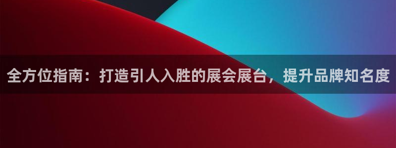 果博注册会员维wckk389：全方位指南：打造引人入胜的展会展台，提升品牌知名度