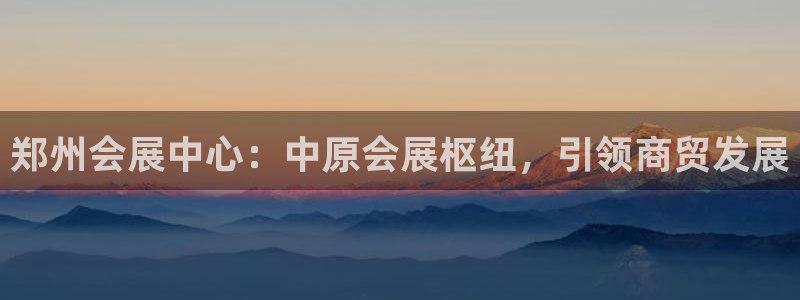 果博注册：郑州会展中心：中原会展枢纽，引领商贸发展