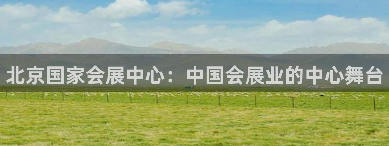 果博公司上分客服：北京国家会展中心：中国会展业的中心舞台