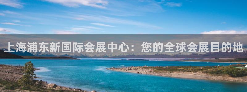 果博注册客服电话是多少：上海浦东新国际会展中心：您的全球会展目的地