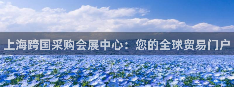 果博注册客服电话号码是多少：上海跨国采购会展中心：您的全球贸易门户