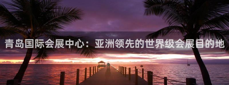 果博公司会员注册账号：青岛国际会展中心：亚洲领先的世界级会展目的地