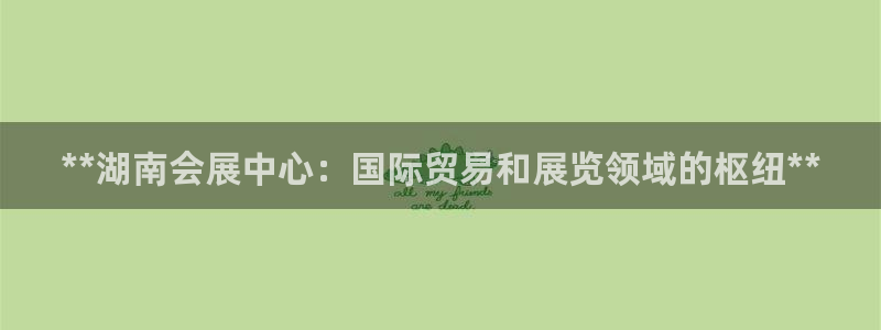 果博环保官网：**湖南会展中心：国际贸易和展览领域的枢纽**