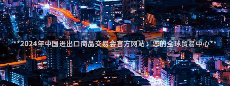 果博官网电话：**2024年中国进出口商品交易会官方网站：您的全球贸易中心**