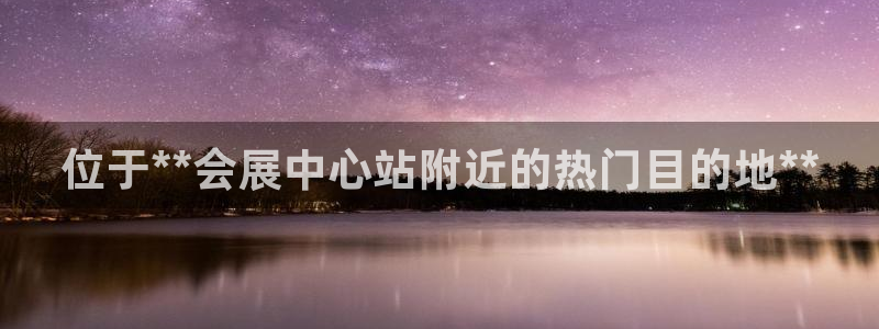 果博平台赖不赖：位于**会展中心站附近的热门目的地**