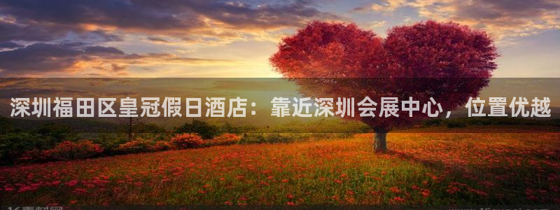 果博注册会员要钱吗：深圳福田区皇冠假日酒店：靠近深圳会展中心，位置优越