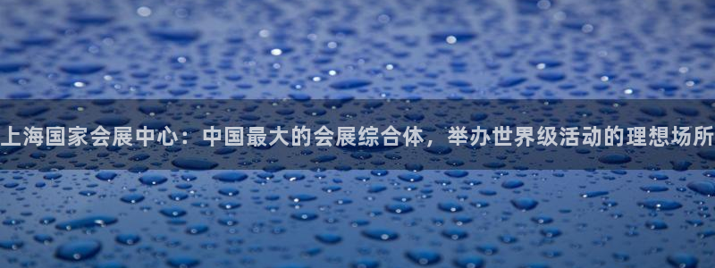 果博公司直属会员开户：上海国家会展中心：中国最大的会展综合体，举办世界级活动的理想场所