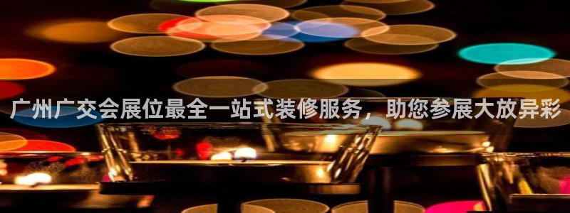 果博东官方网站怎么下载：广州广交会展位最全一站式装修服务，助您参展大放异彩