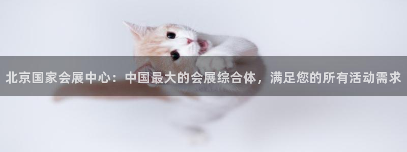 果博gbe168：北京国家会展中心：中国最大的会展综合体，满足您的所有活动需求