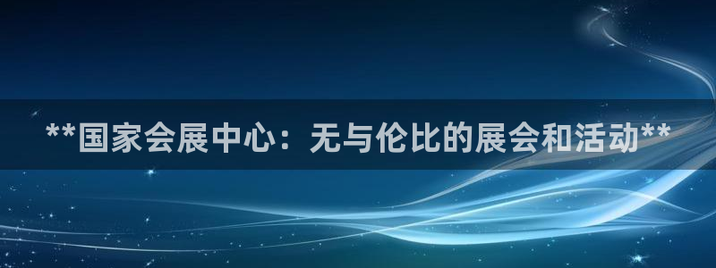 果博注册客服电话是多少号：**国家会展中心：无与伦比的展会和活动**