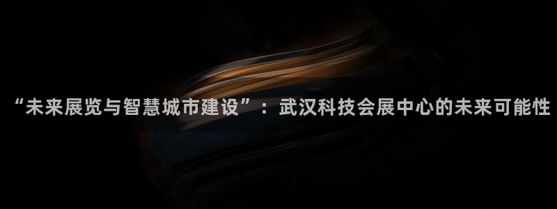 果博注册账号链接：“未来展览与智慧城市建设”：武汉科技会展中心的未来可能性