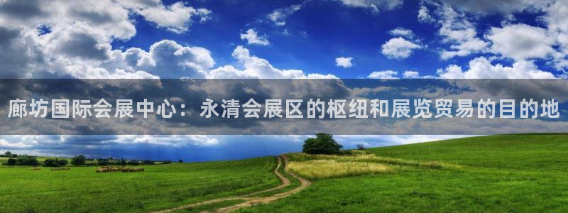 果博公司客服微信：廊坊国际会展中心：永清会展区的枢纽和展览贸易的目的地