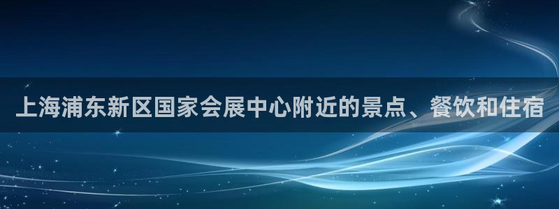 果博注册链接：上海浦东新区国家会展中心附近的景点、餐饮和住宿