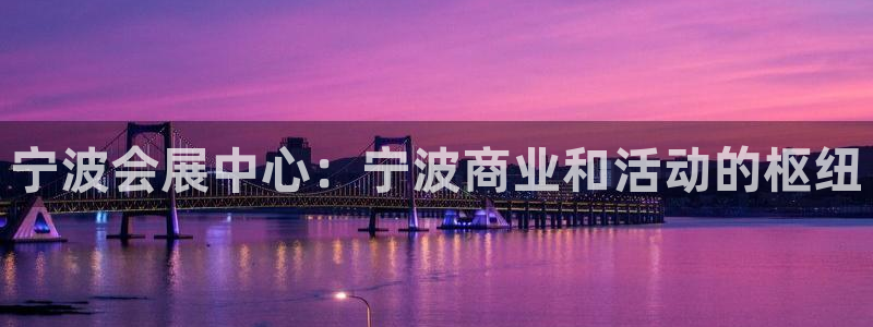 果博平台真实吗安全吗可信吗安全吗：宁波会展中心：宁波商业和活动的枢纽