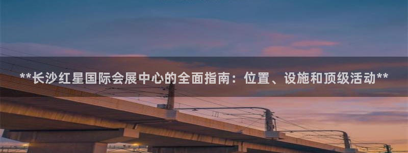 果博平台真实吗知乎怎么样：**长沙红星国际会展中心的全面指南：位置、设施和顶级活动**