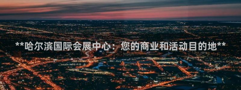果博平台真实吗知乎：**哈尔滨国际会展中