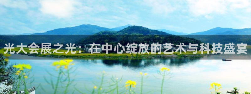 手机怎样下载果博：光大会展之光：在中心绽放的艺术与科技盛宴