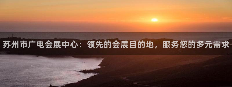 果博东官方网站怎么下载：苏州市广电会展中心：领先的会展目的地，服务您的多元需求
