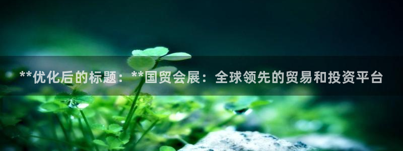 果博注册客服电话是多少号码：**优化后的标题：**国贸会展：全球领先的贸易和投资平台
