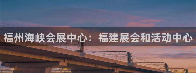 果博平台真实吗安全吗可信吗：福州海峡会展中心：福建展会和活动中心