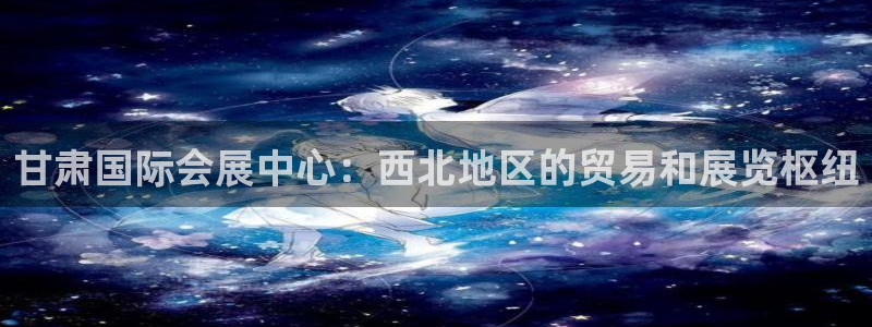 电脑怎么下载果考网：甘肃国际会展中心：西北地区的贸易和展览枢纽
