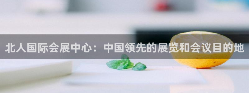 果博管理网：北人国际会展中心：中国领先的展览和会议目的地