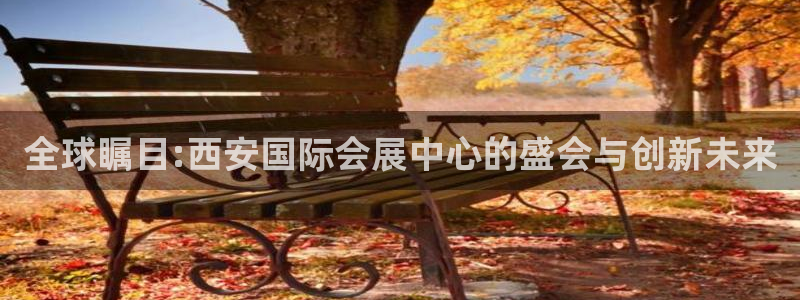 果博公司会员注册账号开户：全球瞩目:西安国际会展中心的盛会与创新未来