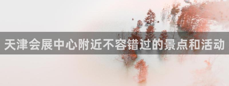 果博注册会员怎么注销：天津会展中心附近不容错过的景点和活动