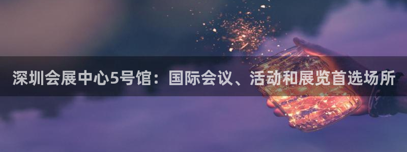 果博真人：深圳会展中心5号馆：国际会议、活动和展览首选场所