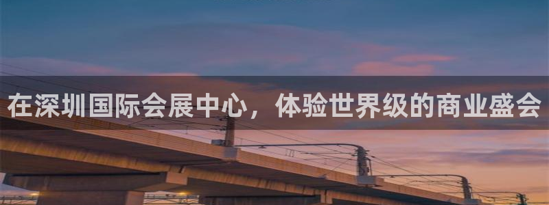 果博平台客服电话：在深圳国际会展中心，体验世界级的商业盛会