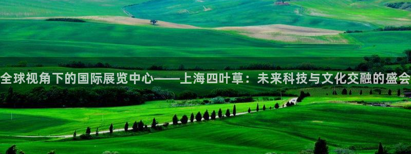 果博手机版官方下载：全球视角下的国际展览中心——上海四叶草：未来科技与文化交融的盛会